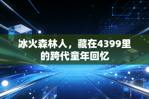 冰火森林人，藏在4399里的跨代童年回忆