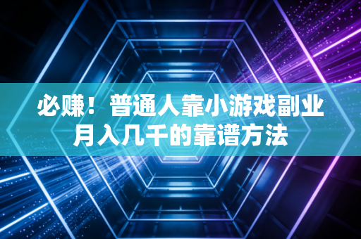 必赚！普通人靠小游戏副业月入几千的靠谱方法