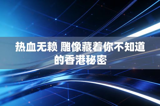 热血无赖 雕像藏着你不知道的香港秘密