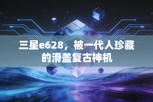 三星e628，被一代人珍藏的滑盖复古神机