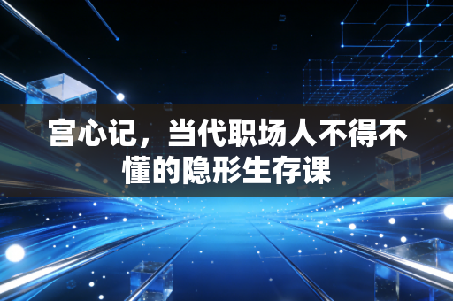 宫心记，当代职场人不得不懂的隐形生存课