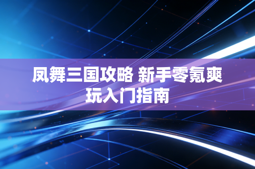 凤舞三国攻略 新手零氪爽玩入门指南