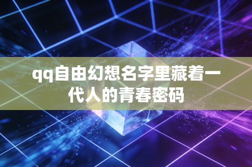 qq自由幻想名字里藏着一代人的青春密码