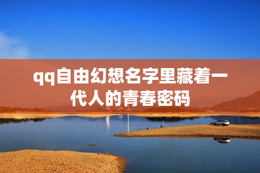 qq自由幻想名字里藏着一代人的青春密码