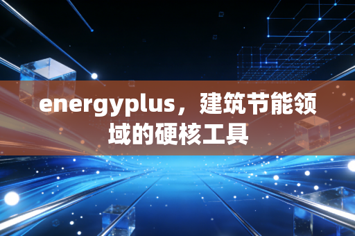 energyplus，建筑节能领域的硬核工具
