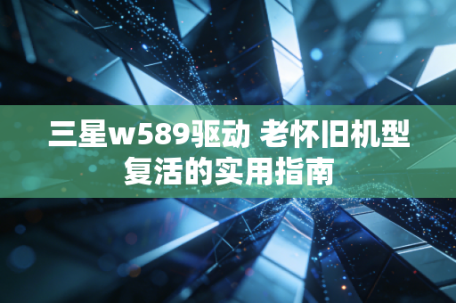 三星w589驱动 老怀旧机型复活的实用指南