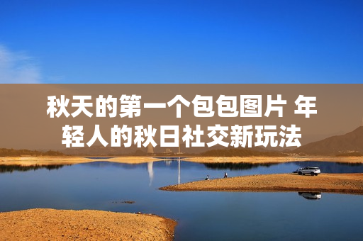 秋天的第一个包包图片 年轻人的秋日社交新玩法