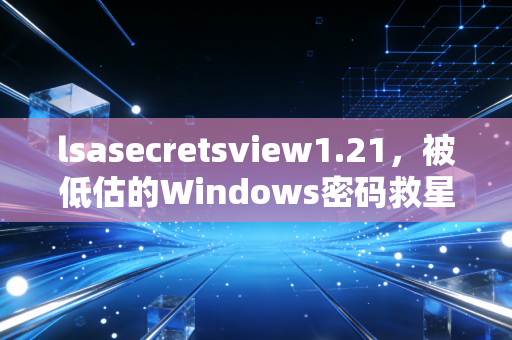 lsasecretsview1.21，被低估的Windows密码救星
