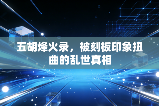 五胡烽火录，被刻板印象扭曲的乱世真相