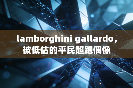 lamborghini gallardo，被低估的平民超跑偶像