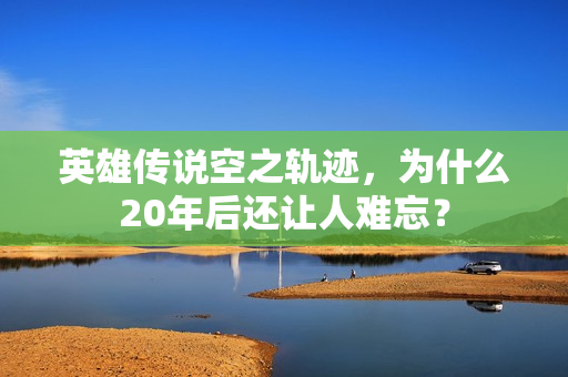 英雄传说空之轨迹，为什么20年后还让人难忘？