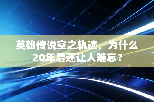 英雄传说空之轨迹，为什么20年后还让人难忘？