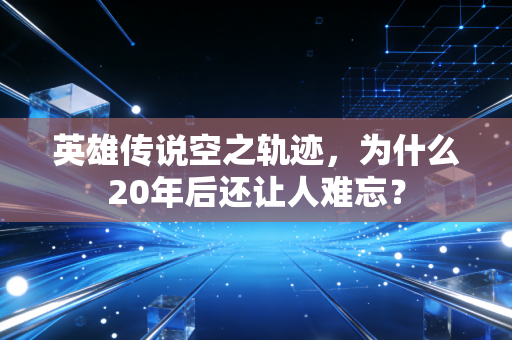 英雄传说空之轨迹，为什么20年后还让人难忘？