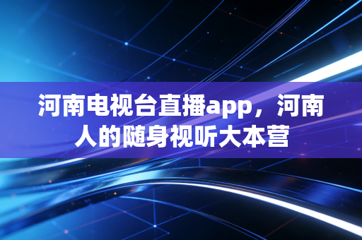 河南电视台直播app，河南人的随身视听大本营