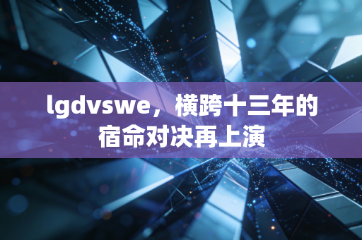 lgdvswe，横跨十三年的宿命对决再上演