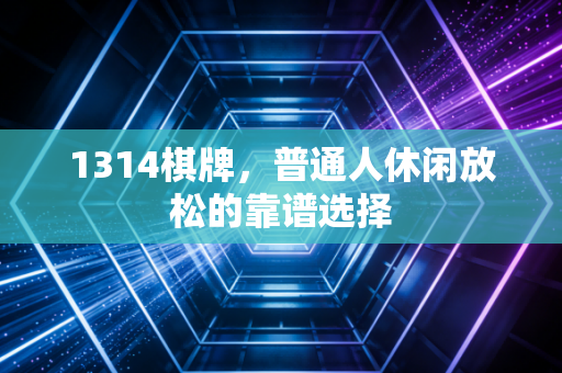 1314棋牌，普通人休闲放松的靠谱选择