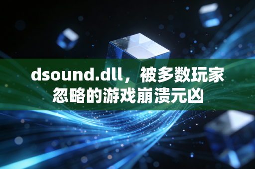 dsound.dll，被多数玩家忽略的游戏崩溃元凶
