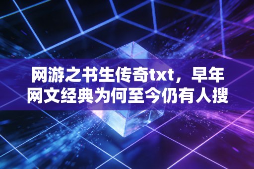 网游之书生传奇txt，早年网文经典为何至今仍有人搜