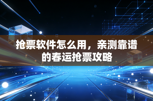 抢票软件怎么用，亲测靠谱的春运抢票攻略