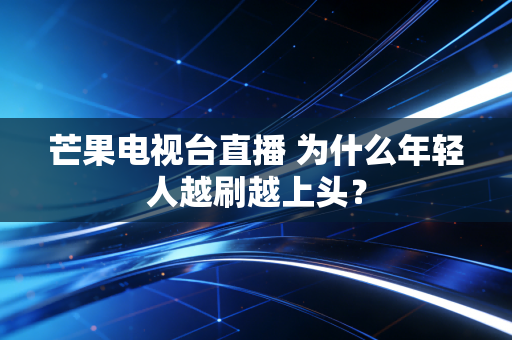 芒果电视台直播 为什么年轻人越刷越上头？