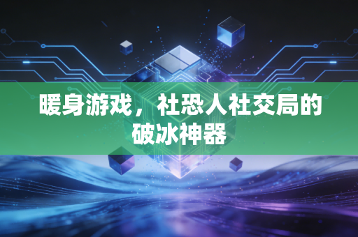 暖身游戏，社恐人社交局的破冰神器