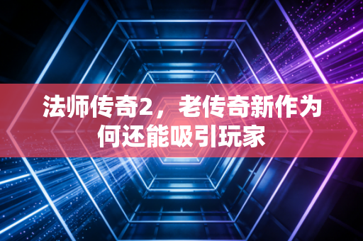 法师传奇2，老传奇新作为何还能吸引玩家