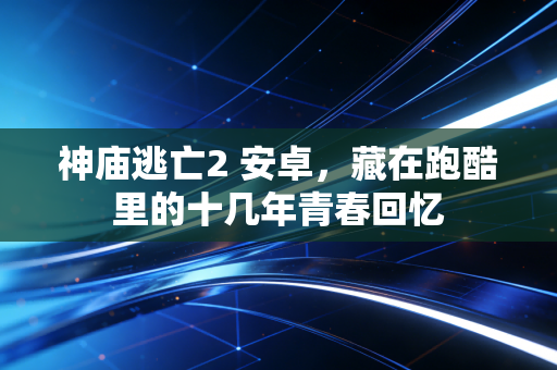 神庙逃亡2 安卓，藏在跑酷里的十几年青春回忆