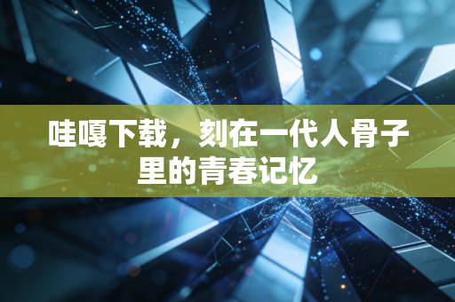 哇嘎下载，刻在一代人骨子里的青春记忆