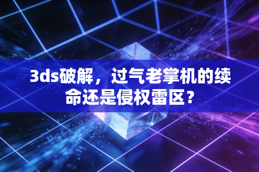 3ds破解，过气老掌机的续命还是侵权雷区？