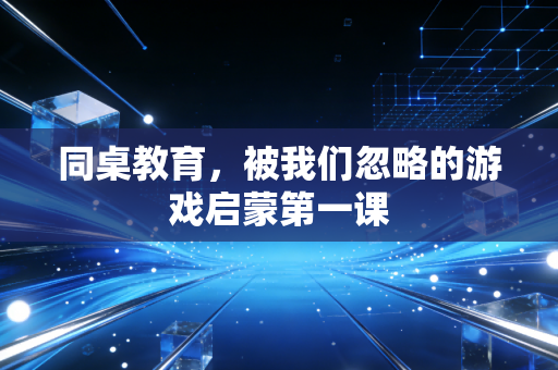 同桌教育，被我们忽略的游戏启蒙第一课