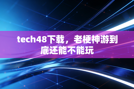 tech48下载，老梗神游到底还能不能玩