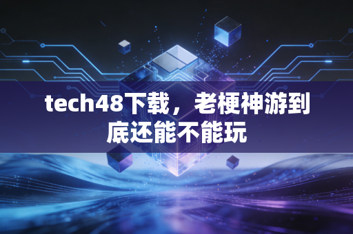 tech48下载，老梗神游到底还能不能玩