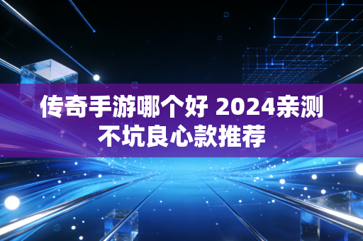 传奇手游哪个好 2024亲测不坑良心款推荐