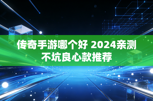 传奇手游哪个好 2024亲测不坑良心款推荐
