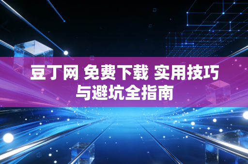 豆丁网 免费下载 实用技巧与避坑全指南