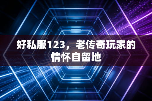 好私服123，老传奇玩家的情怀自留地