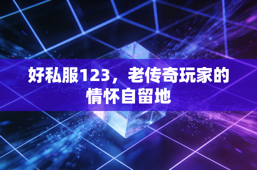 好私服123，老传奇玩家的情怀自留地