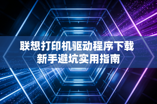 联想打印机驱动程序下载 新手避坑实用指南