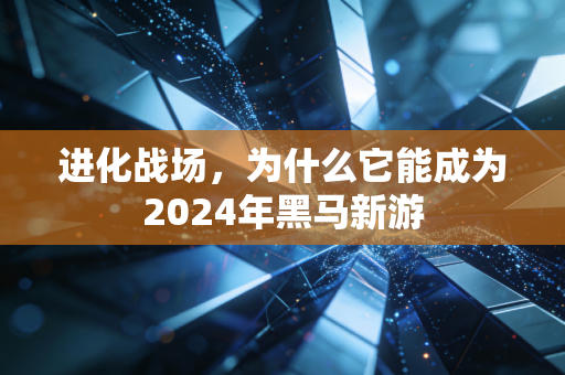 进化战场，为什么它能成为2024年黑马新游