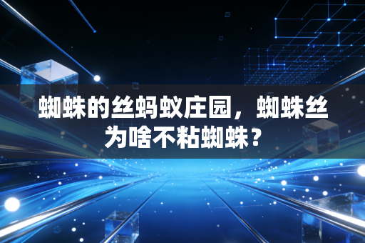 蜘蛛的丝蚂蚁庄园，蜘蛛丝为啥不粘蜘蛛？