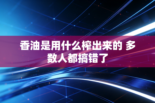 香油是用什么榨出来的 多数人都搞错了