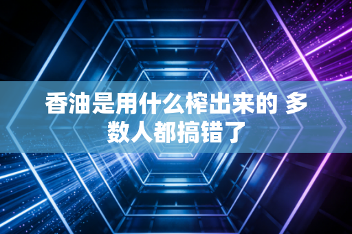 香油是用什么榨出来的 多数人都搞错了