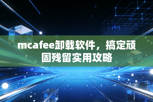 mcafee卸载软件，搞定顽固残留实用攻略