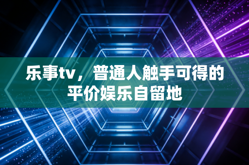 乐事tv，普通人触手可得的平价娱乐自留地