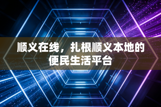 顺义在线，扎根顺义本地的便民生活平台