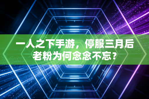 一人之下手游，停服三月后老粉为何念念不忘？