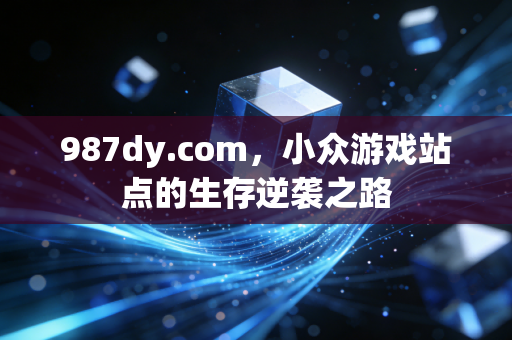 987dy.com，小众游戏站点的生存逆袭之路