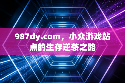 987dy.com，小众游戏站点的生存逆袭之路