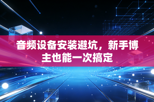 音频设备安装避坑，新手博主也能一次搞定