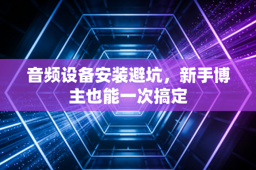 音频设备安装避坑，新手博主也能一次搞定